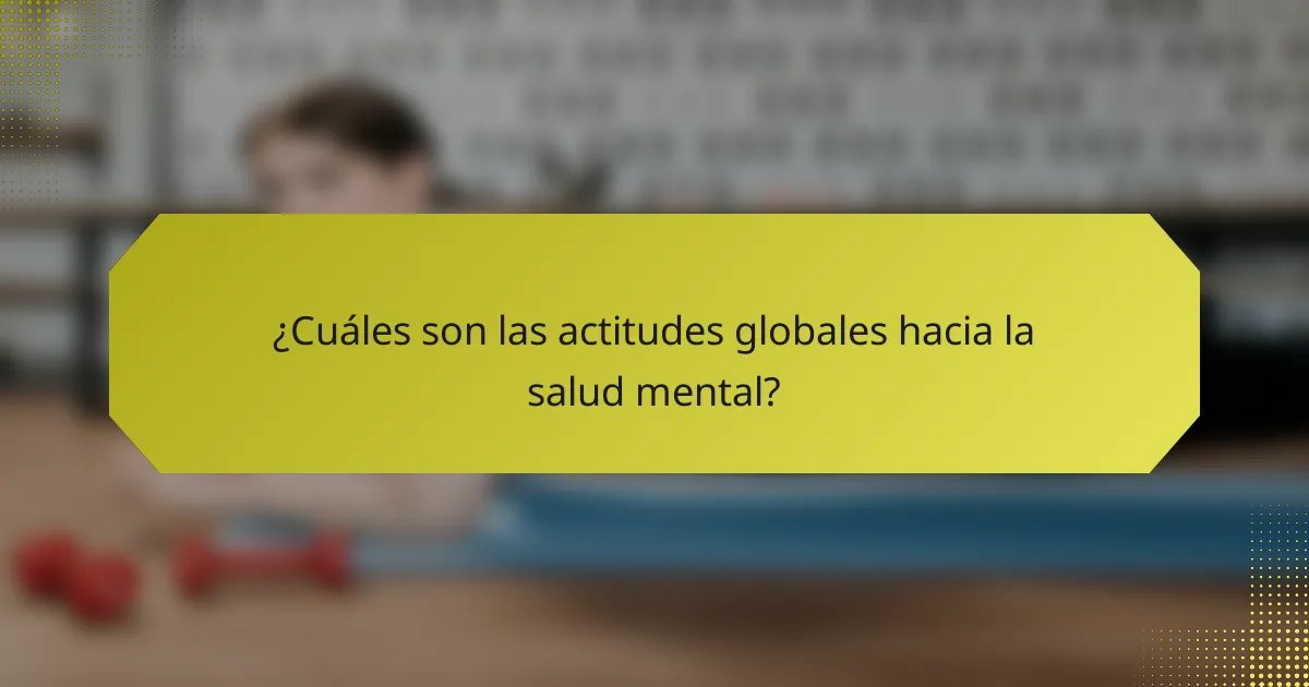 ¿Cuáles son las actitudes globales hacia la salud mental?