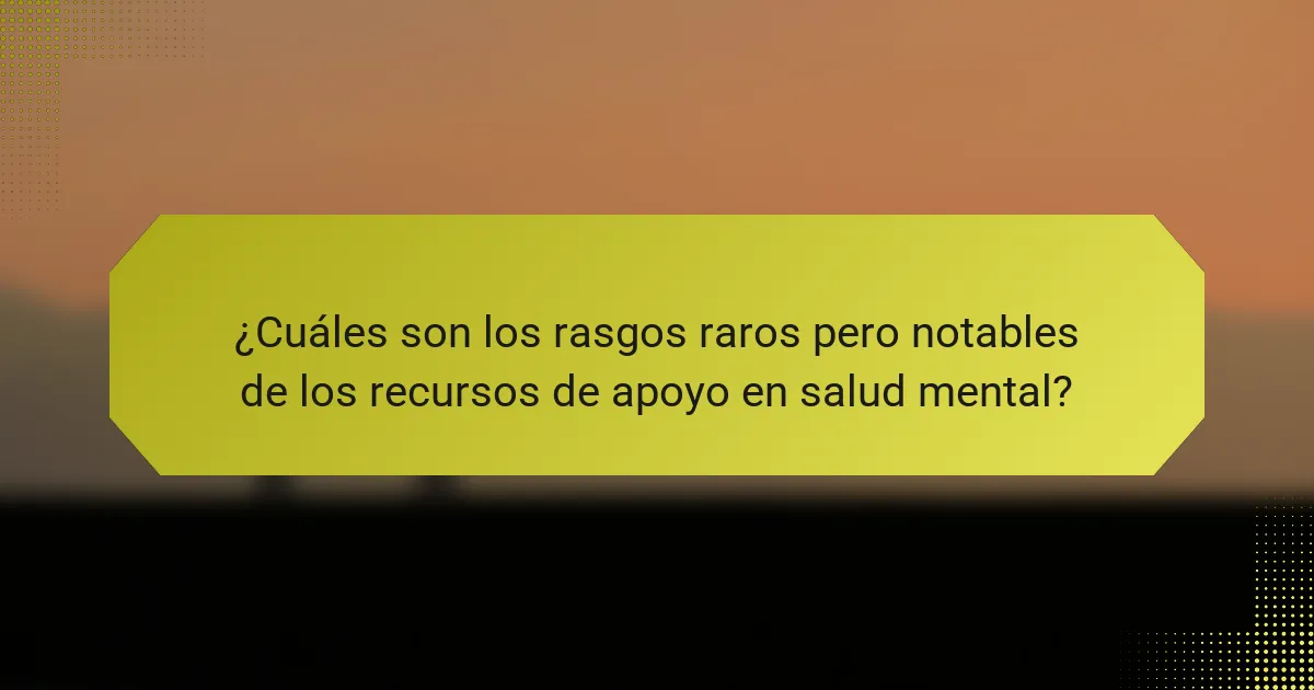 ¿Cuáles son los rasgos raros pero notables de los recursos de apoyo en salud mental?